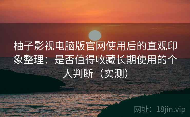 柚子影视电脑版官网使用后的直观印象整理:是否值得收藏长期使用的个人判断(实测) 柚子影视电脑版官网使用后的直观印象整理:是否值得收藏长期使用的个人判断(实测)