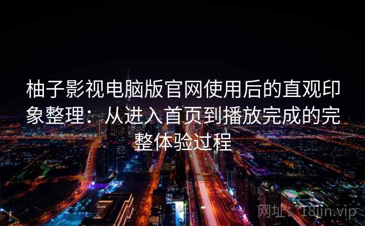 柚子影视电脑版官网使用后的直观印象整理：从进入首页到播放完成的完整体验过程