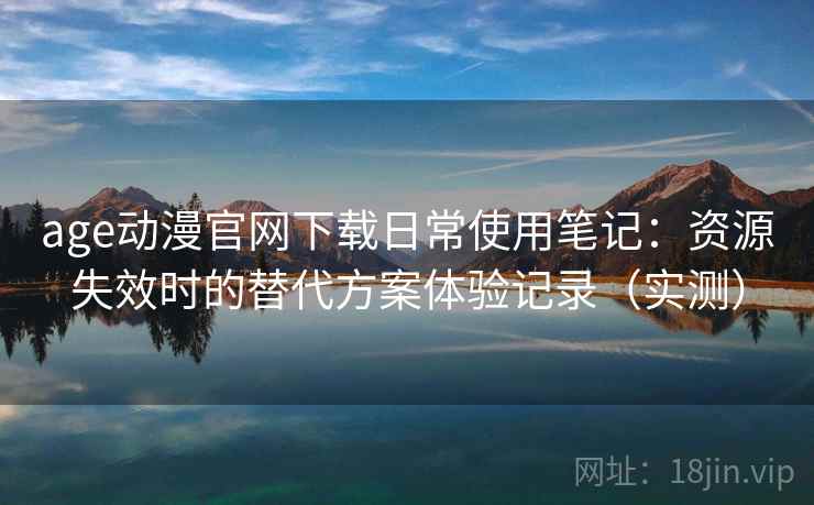 age动漫官网下载日常使用笔记：资源失效时的替代方案体验记录（实测）