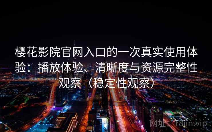 樱花影院官网入口的一次真实使用体验：播放体验、清晰度与资源完整性观察（稳定性观察）