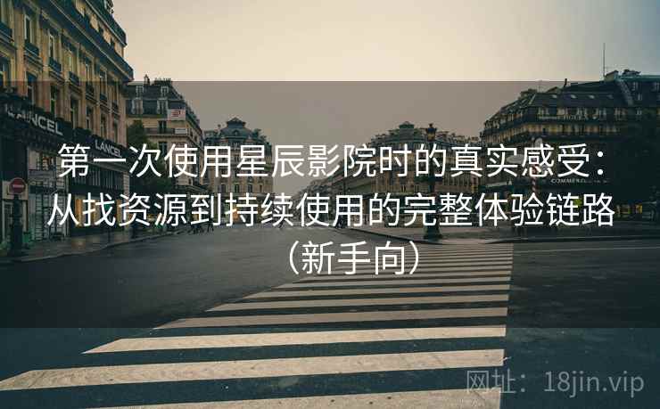第一次使用星辰影院时的真实感受：从找资源到持续使用的完整体验链路（新手向）