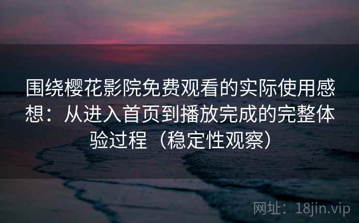 围绕樱花影院免费观看的实际使用感想：从进入首页到播放完成的完整体验过程（稳定性观察）