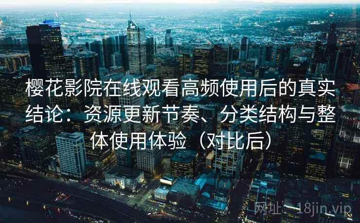 樱花影院在线观看高频使用后的真实结论：资源更新节奏、分类结构与整体使用体验（对比后）