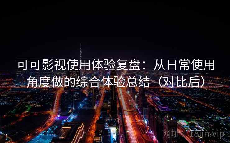 可可影视使用体验复盘：从日常使用角度做的综合体验总结（对比后）