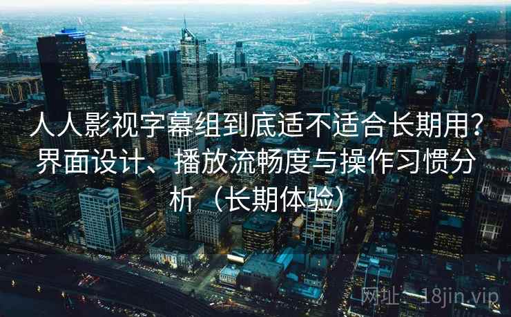 人人影视字幕组到底适不适合长期用？界面设计、播放流畅度与操作习惯分析（长期体验）