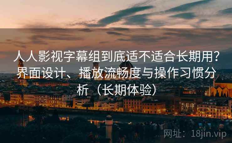 人人影视字幕组到底适不适合长期用？界面设计、播放流畅度与操作习惯分析（长期体验）