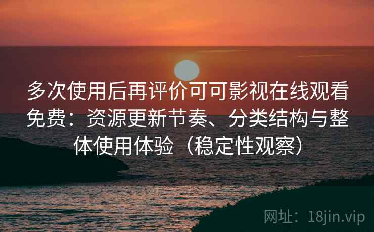 多次使用后再评价可可影视在线观看免费：资源更新节奏、分类结构与整体使用体验（稳定性观察）
