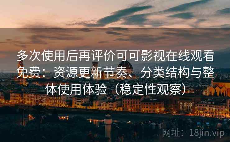 多次使用后再评价可可影视在线观看免费：资源更新节奏、分类结构与整体使用体验（稳定性观察）