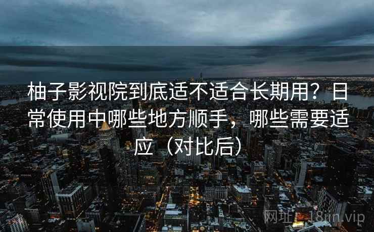 柚子影视院到底适不适合长期用？日常使用中哪些地方顺手，哪些需要适应（对比后）