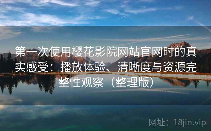 第一次使用樱花影院网站官网时的真实感受：播放体验、清晰度与资源完整性观察（整理版）