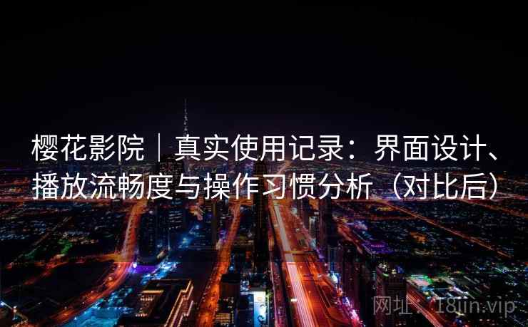 樱花影院｜真实使用记录：界面设计、播放流畅度与操作习惯分析（对比后）