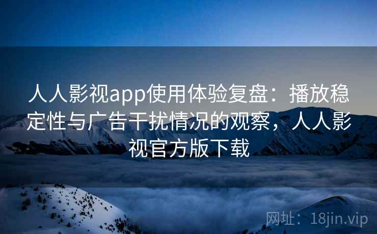 人人影视app使用体验复盘：播放稳定性与广告干扰情况的观察，人人影视官方版下载