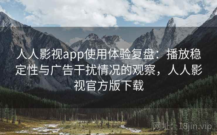 人人影视app使用体验复盘：播放稳定性与广告干扰情况的观察，人人影视官方版下载