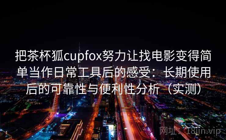 把茶杯狐cupfox努力让找电影变得简单当作日常工具后的感受：长期使用后的可靠性与便利性分析（实测）