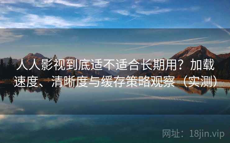 人人影视到底适不适合长期用？加载速度、清晰度与缓存策略观察（实测）