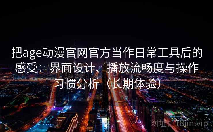 把age动漫官网官方当作日常工具后的感受：界面设计、播放流畅度与操作习惯分析（长期体验）