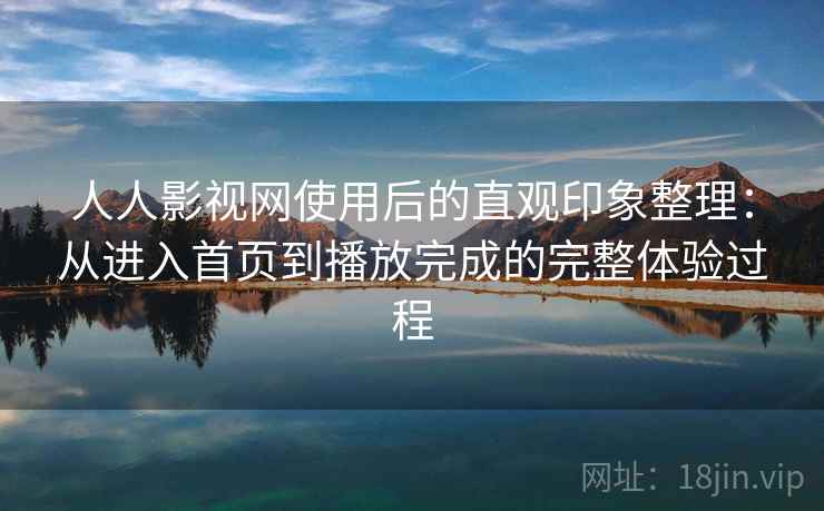 人人影视网使用后的直观印象整理：从进入首页到播放完成的完整体验过程