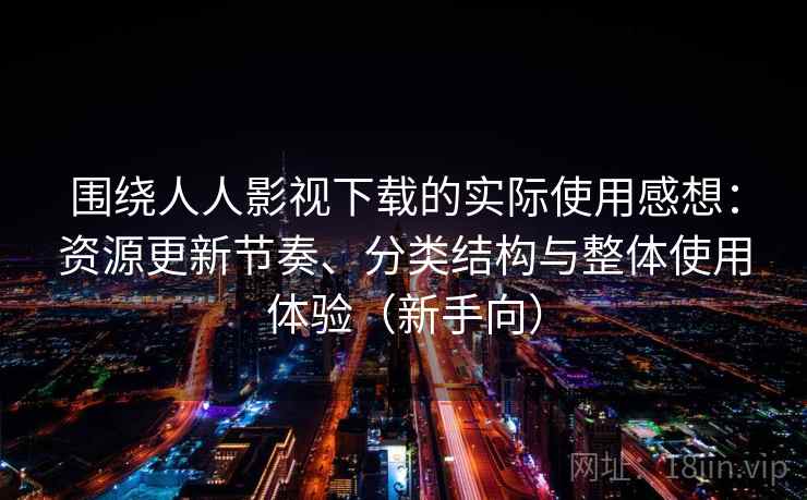 围绕人人影视下载的实际使用感想:资源更新节奏、分类结构与整体使用体验(新手向) 围绕人人影视下载的实际使用感想:资源更新节奏、分类结构与整体使用体验(新手向)
