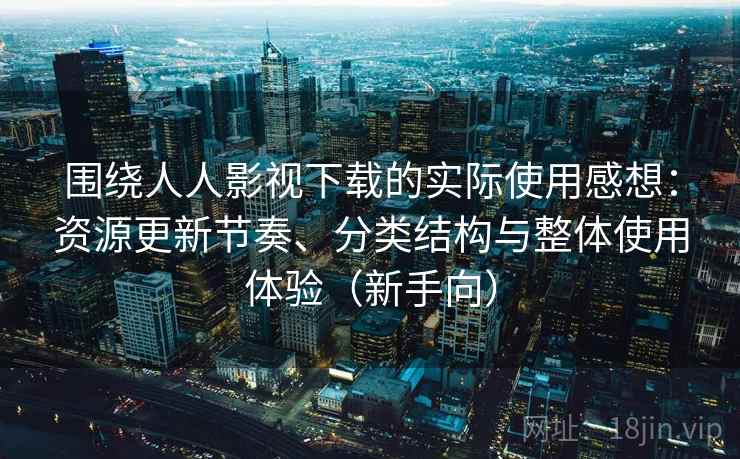 围绕人人影视下载的实际使用感想:资源更新节奏、分类结构与整体使用体验(新手向) 围绕人人影视下载的实际使用感想:资源更新节奏、分类结构与整体使用体验(新手向)