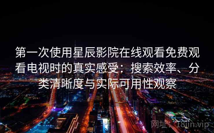 第一次使用星辰影院在线观看免费观看电视时的真实感受：搜索效率、分类清晰度与实际可用性观察