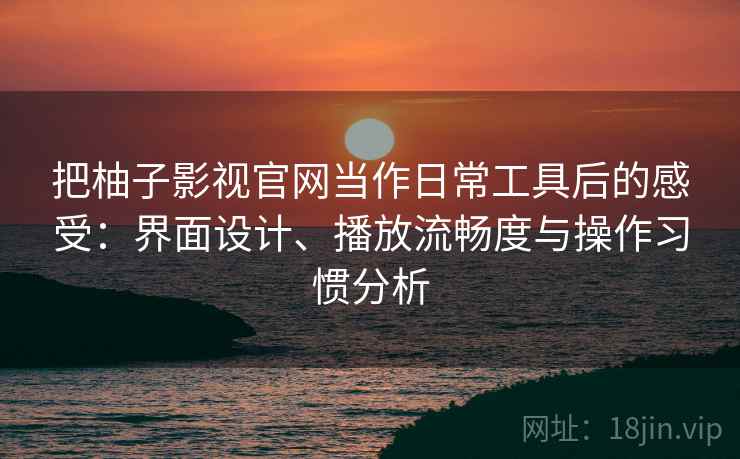 把柚子影视官网当作日常工具后的感受：界面设计、播放流畅度与操作习惯分析