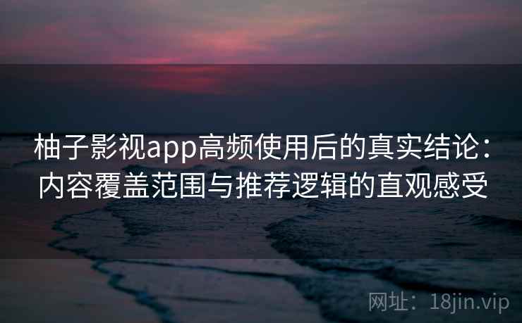 柚子影视app高频使用后的真实结论：内容覆盖范围与推荐逻辑的直观感受
