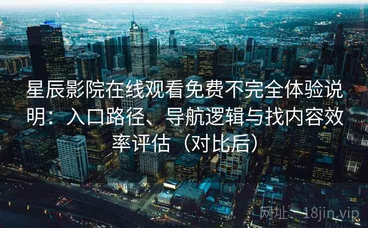 星辰影院在线观看免费不完全体验说明:入口路径、导航逻辑与找内容效率评估(对比后) 星辰影院在线观看免费不完全体验说明:入口路径、导航逻辑与找内容效率评估(对比后)