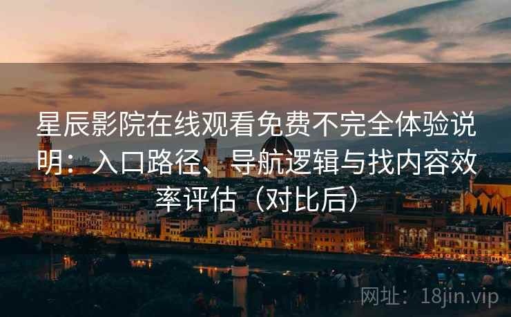 星辰影院在线观看免费不完全体验说明:入口路径、导航逻辑与找内容效率评估(对比后) 星辰影院在线观看免费不完全体验说明:入口路径、导航逻辑与找内容效率评估(对比后)