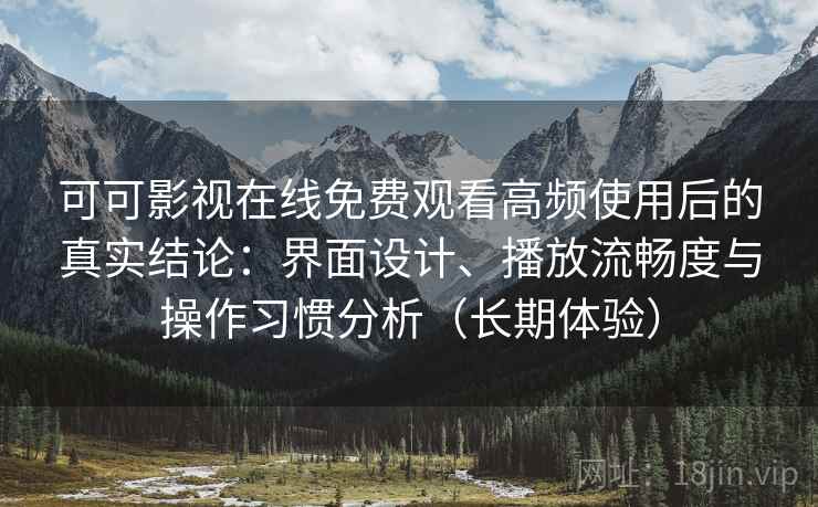 可可影视在线免费观看高频使用后的真实结论：界面设计、播放流畅度与操作习惯分析（长期体验）