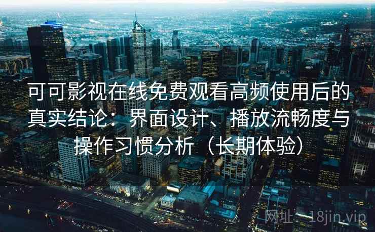 可可影视在线免费观看高频使用后的真实结论：界面设计、播放流畅度与操作习惯分析（长期体验）
