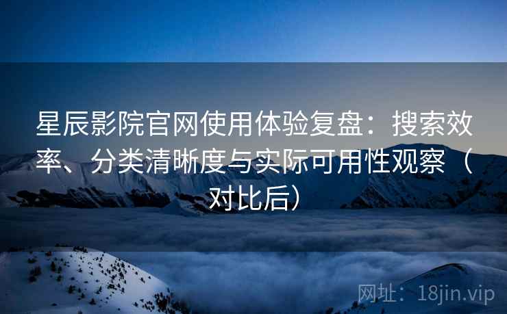 星辰影院官网使用体验复盘：搜索效率、分类清晰度与实际可用性观察（对比后）