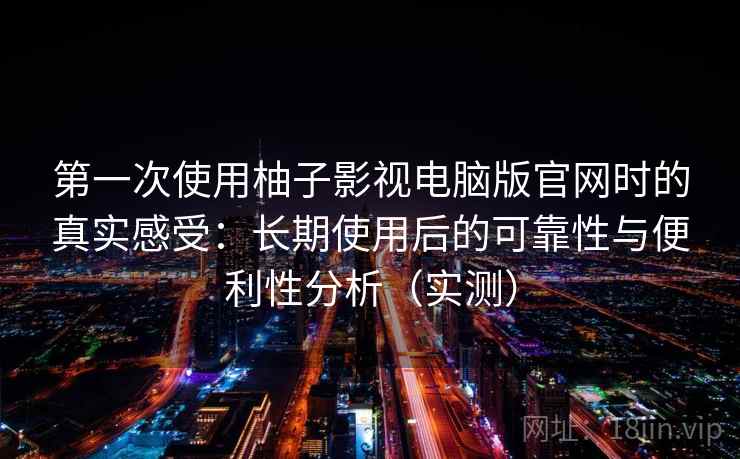 第一次使用柚子影视电脑版官网时的真实感受：长期使用后的可靠性与便利性分析（实测）
