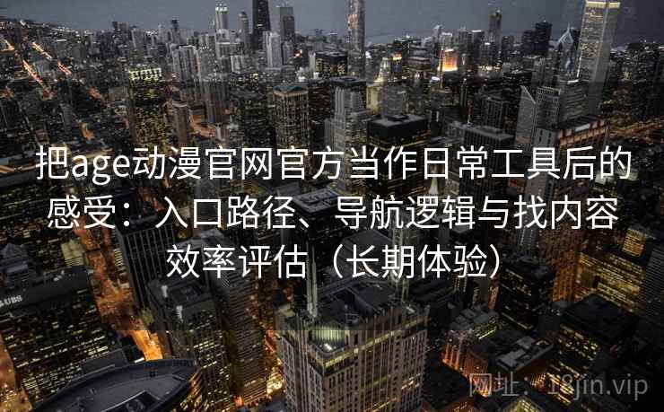 把age动漫官网官方当作日常工具后的感受：入口路径、导航逻辑与找内容效率评估（长期体验）