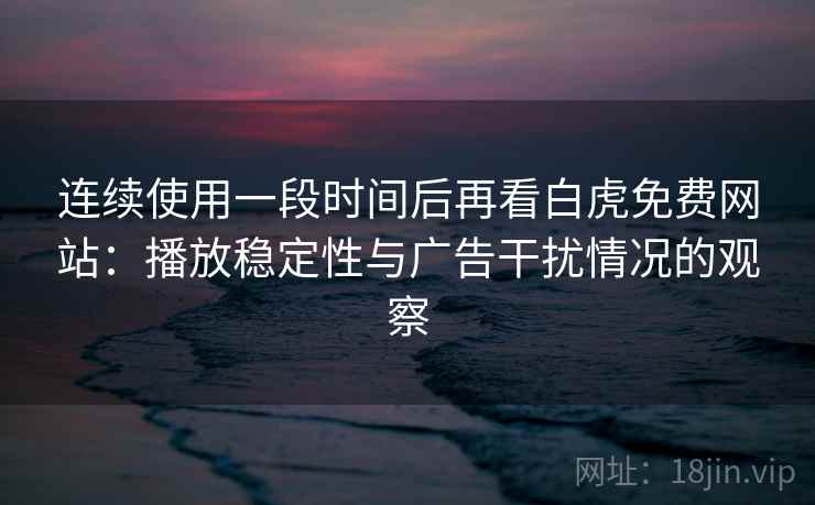 连续使用一段时间后再看白虎免费网站：播放稳定性与广告干扰情况的观察