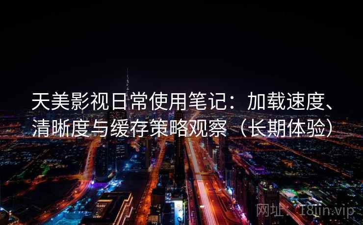 天美影视日常使用笔记:加载速度、清晰度与缓存策略观察(长期体验) 天美影视日常使用笔记:加载速度、清晰度与缓存策略观察(长期体验)
