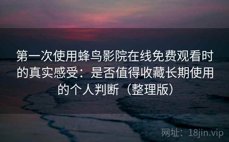 第一次使用蜂鸟影院在线免费观看时的真实感受：是否值得收藏长期使用的个人判断（整理版）