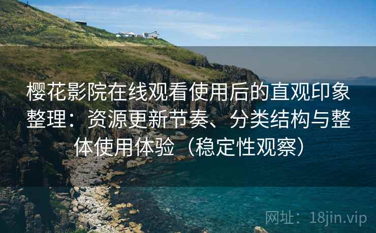 樱花影院在线观看使用后的直观印象整理：资源更新节奏、分类结构与整体使用体验（稳定性观察）
