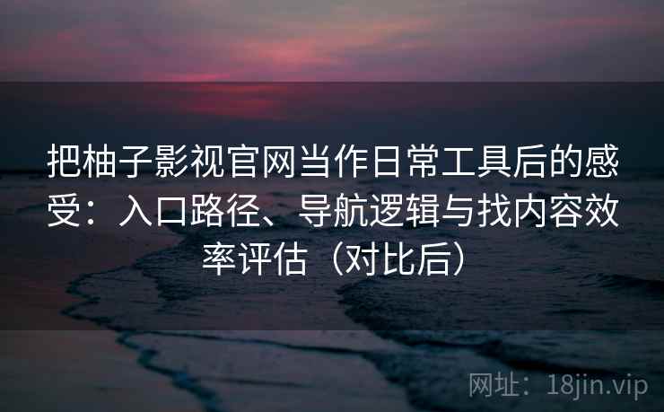 把柚子影视官网当作日常工具后的感受：入口路径、导航逻辑与找内容效率评估（对比后）