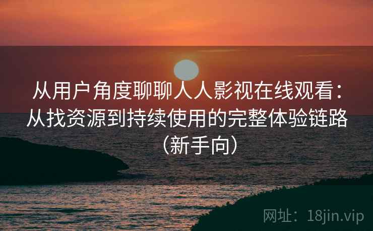 从用户角度聊聊人人影视在线观看:从找资源到持续使用的完整体验链路(新手向) 从用户角度聊聊人人影视在线观看:从找资源到持续使用的完整体验链路(新手向)