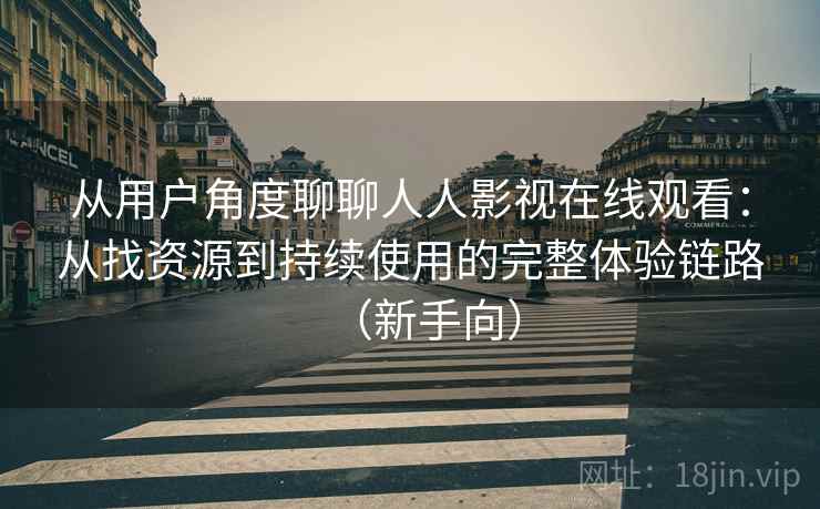 从用户角度聊聊人人影视在线观看:从找资源到持续使用的完整体验链路(新手向) 从用户角度聊聊人人影视在线观看:从找资源到持续使用的完整体验链路(新手向)