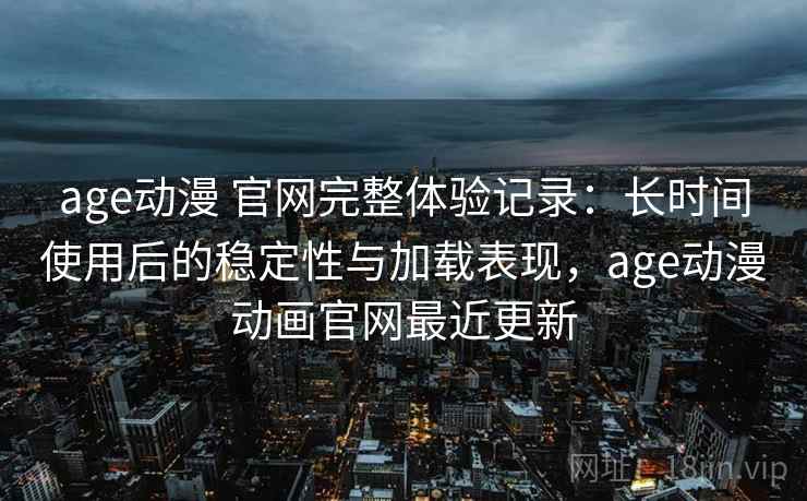 age动漫 官网完整体验记录：长时间使用后的稳定性与加载表现，age动漫动画官网最近更新