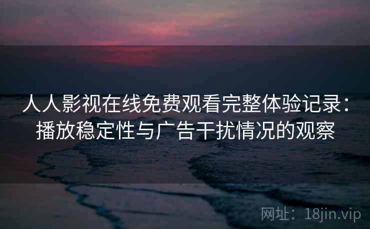 人人影视在线免费观看完整体验记录：播放稳定性与广告干扰情况的观察