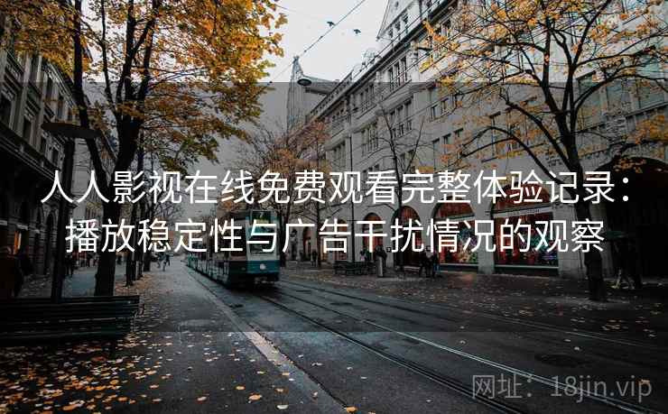 人人影视在线免费观看完整体验记录：播放稳定性与广告干扰情况的观察