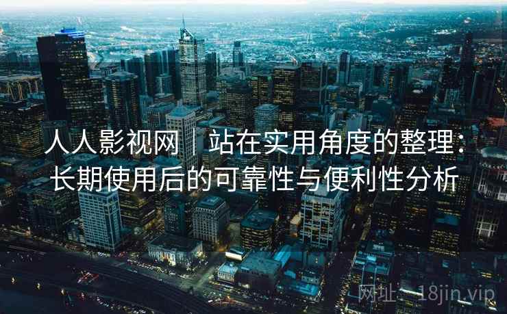 人人影视网|站在实用角度的整理:长期使用后的可靠性与便利性分析 人人影视网|站在实用角度的整理:长期使用后的可靠性与便利性分析
