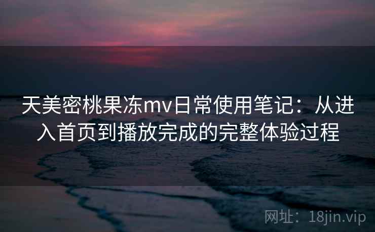 天美密桃果冻mv日常使用笔记：从进入首页到播放完成的完整体验过程