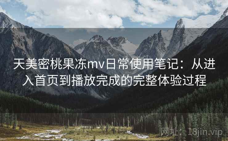 天美密桃果冻mv日常使用笔记：从进入首页到播放完成的完整体验过程