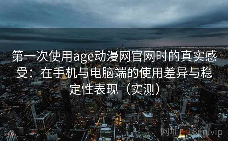 第一次使用age动漫网官网时的真实感受：在手机与电脑端的使用差异与稳定性表现（实测）