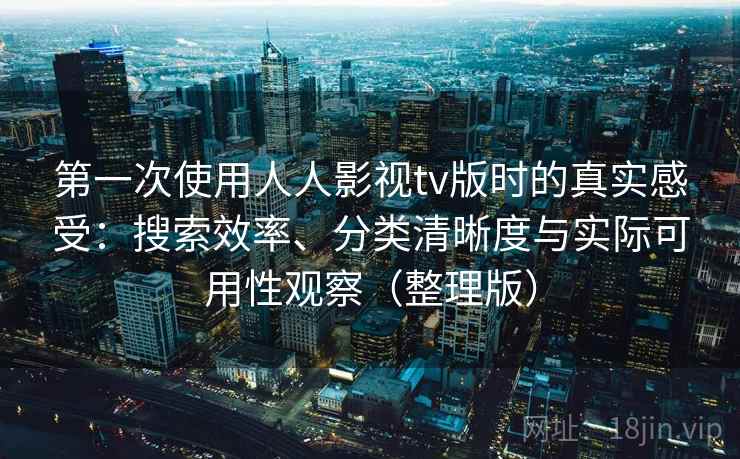 第一次使用人人影视tv版时的真实感受：搜索效率、分类清晰度与实际可用性观察（整理版）