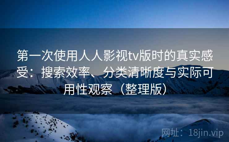 第一次使用人人影视tv版时的真实感受：搜索效率、分类清晰度与实际可用性观察（整理版）