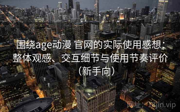 围绕age动漫 官网的实际使用感想：整体观感、交互细节与使用节奏评价（新手向）